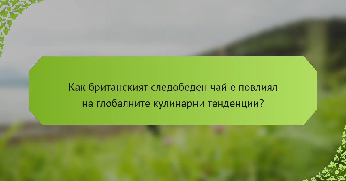 Как британският следобеден чай е повлиял на глобалните кулинарни тенденции?