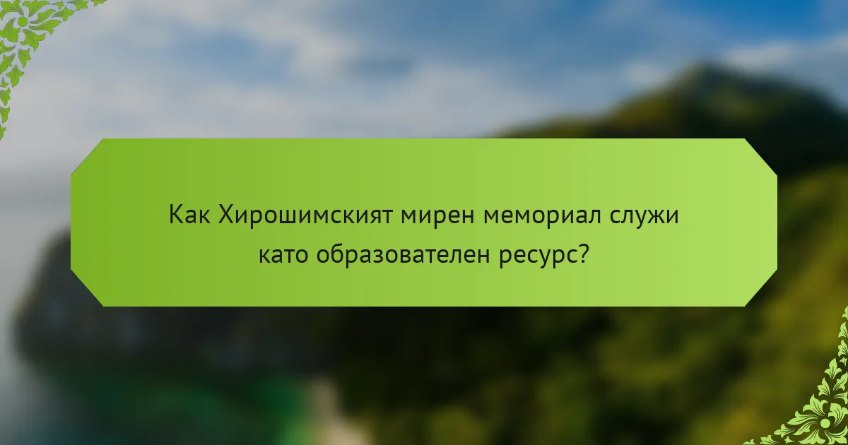 Как Хирошимският мирен мемориал служи като образователен ресурс?