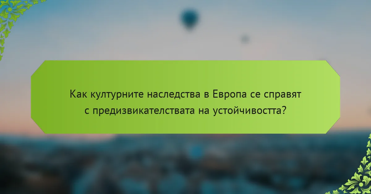 Как културните наследства в Европа се справят с предизвикателствата на устойчивостта?