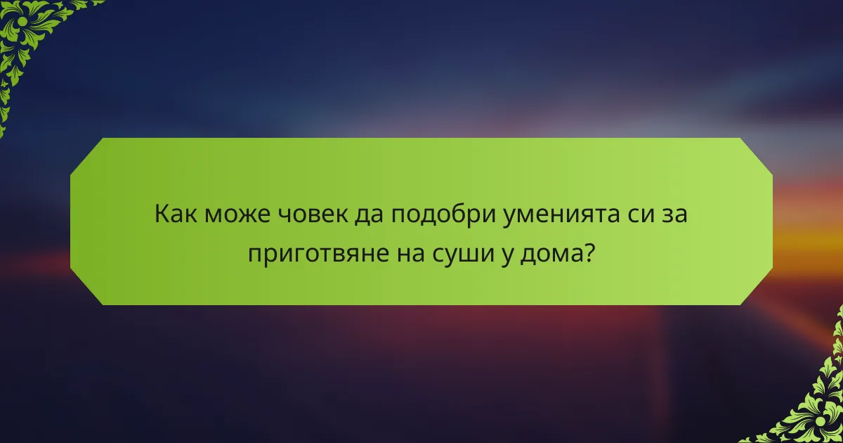 Как може човек да подобри уменията си за приготвяне на суши у дома?