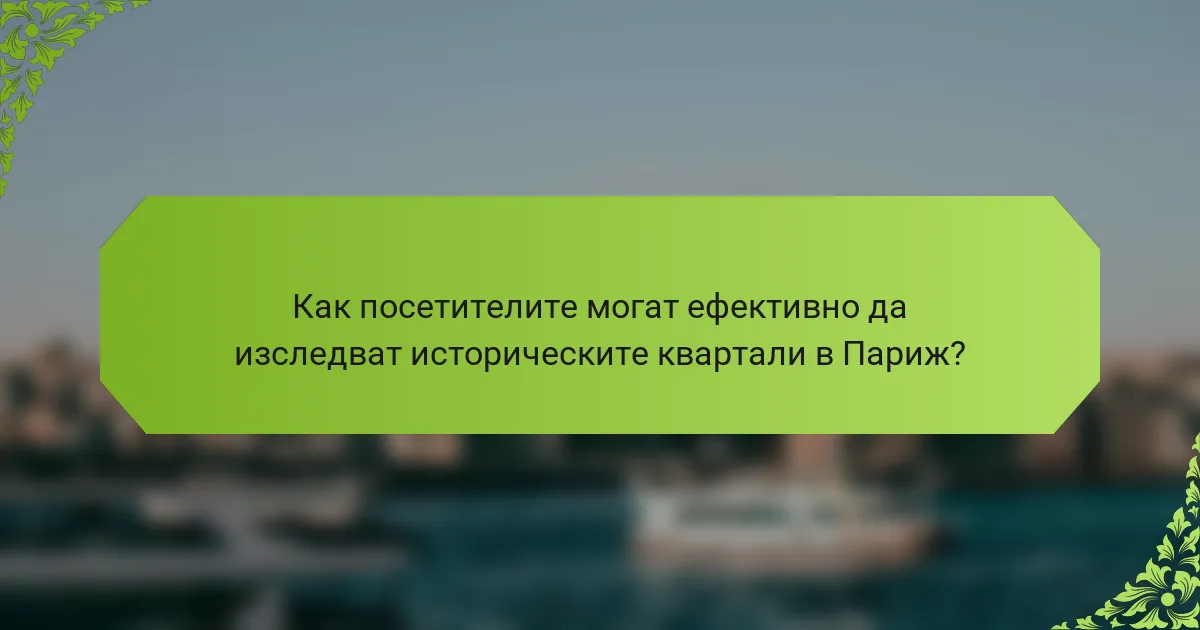 Как посетителите могат ефективно да изследват историческите квартали в Париж?