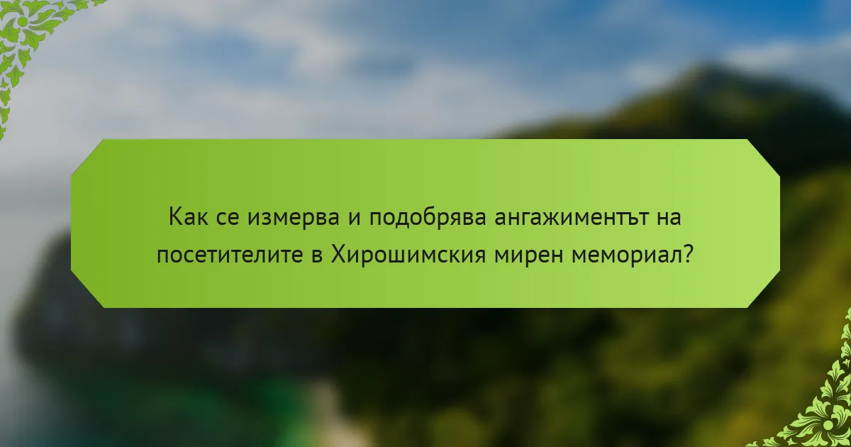 Как се измерва и подобрява ангажиментът на посетителите в Хирошимския мирен мемориал?
