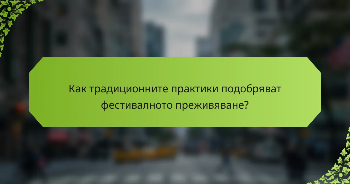 Как традиционните практики подобряват фестивалното преживяване?