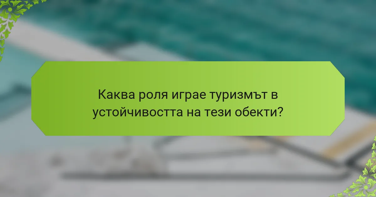 Каква роля играе туризмът в устойчивостта на тези обекти?