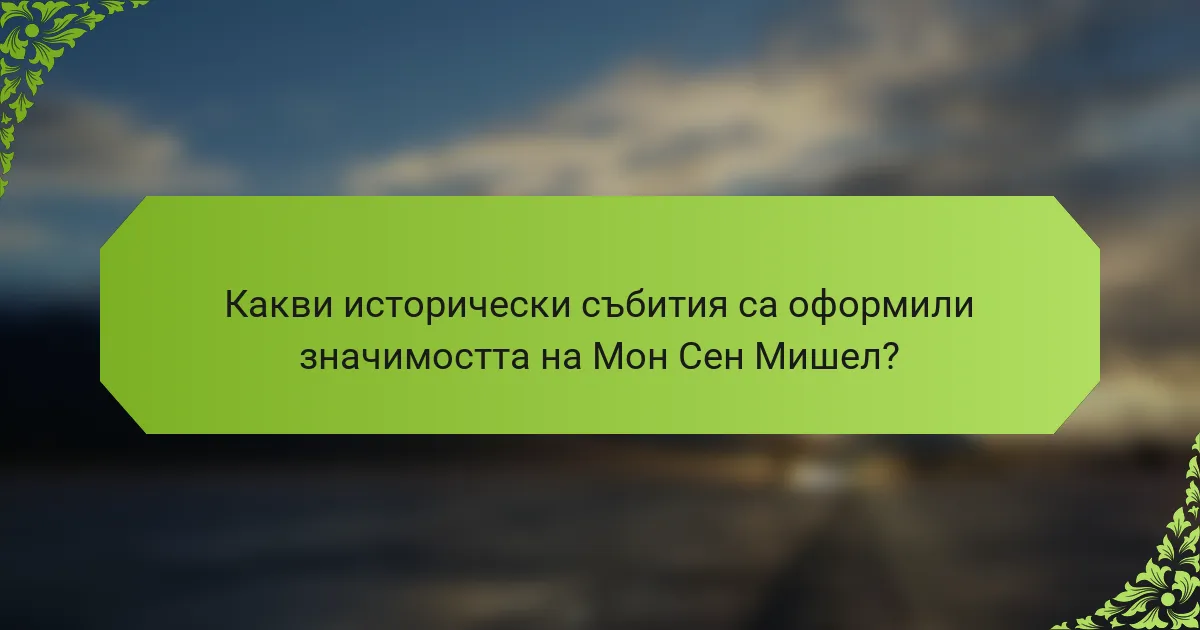 Какви исторически събития са оформили значимостта на Мон Сен Мишел?