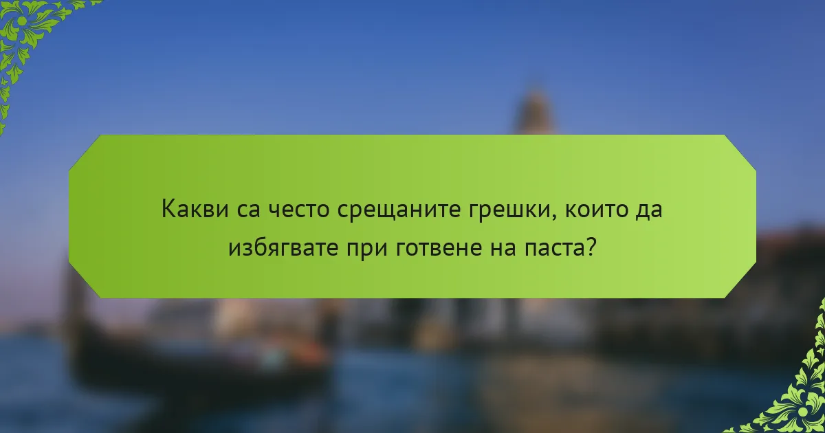 Какви са често срещаните грешки, които да избягвате при готвене на паста?