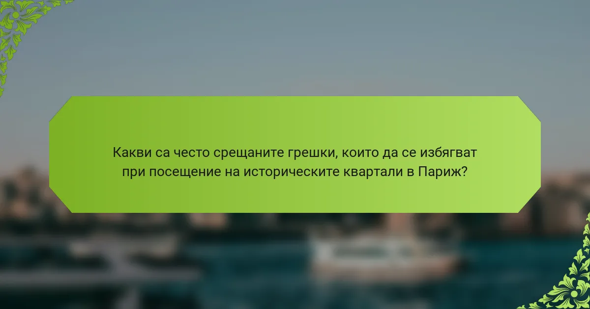 Какви са често срещаните грешки, които да се избягват при посещение на историческите квартали в Париж?
