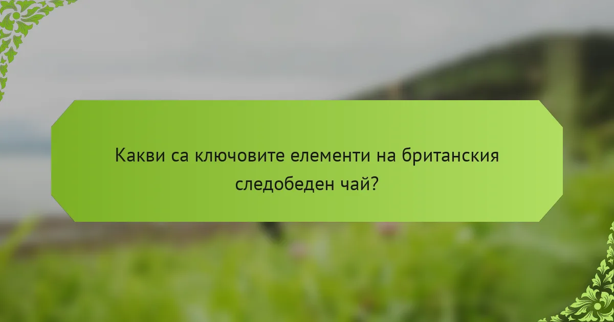 Какви са ключовите елементи на британския следобеден чай?