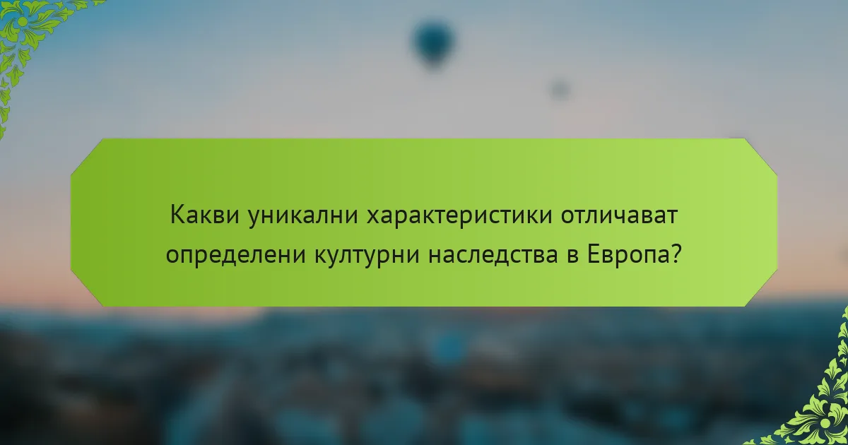 Какви уникални характеристики отличават определени културни наследства в Европа?