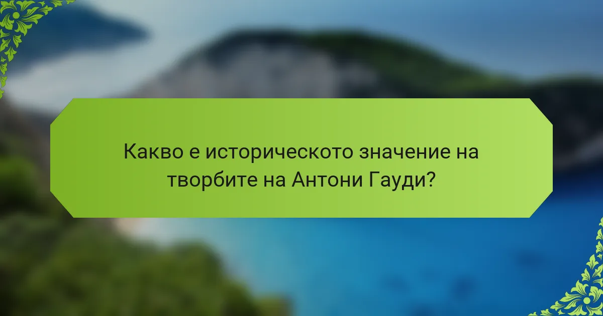 Какво е историческото значение на творбите на Антони Гауди?