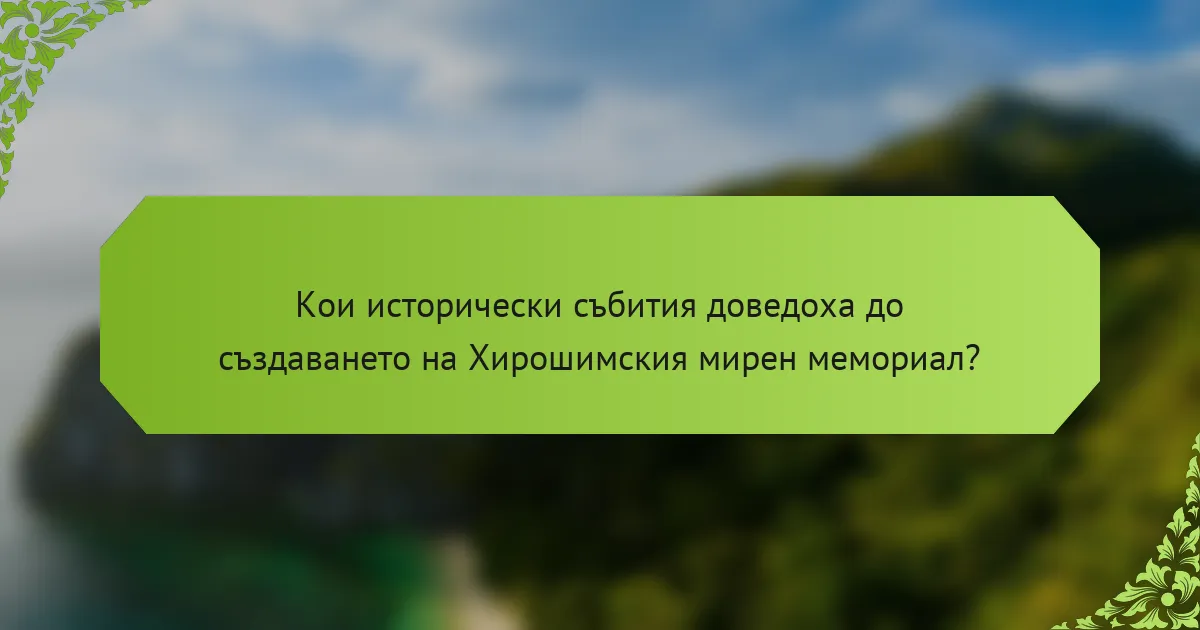 Кои исторически събития доведоха до създаването на Хирошимския мирен мемориал?