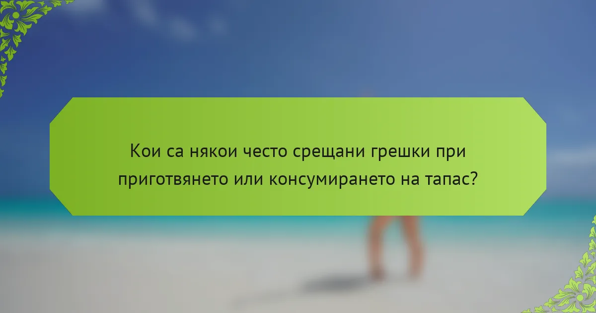 Кои са някои често срещани грешки при приготвянето или консумирането на тапас?