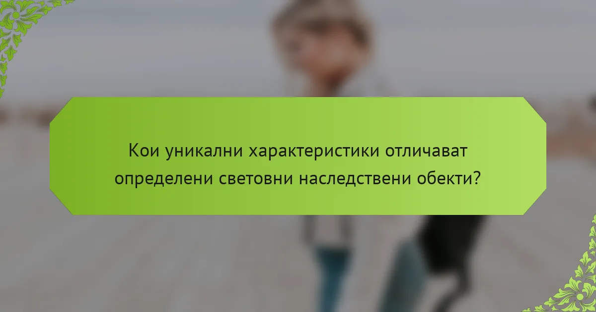 Кои уникални характеристики отличават определени световни наследствени обекти?